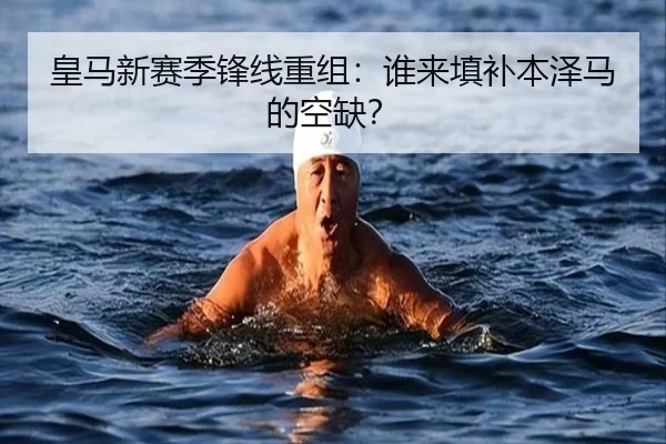 皇马新赛季锋线重组：谁来填补本泽马的空缺？