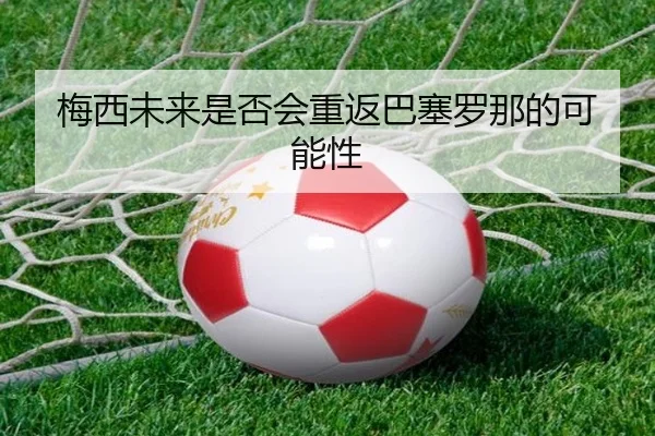 梅西未来是否会重返巴塞罗那的可能性