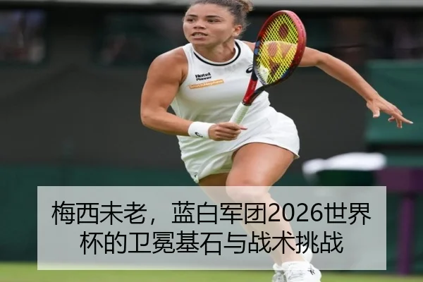 梅西未老，蓝白军团2026世界杯的卫冕基石与战术挑战