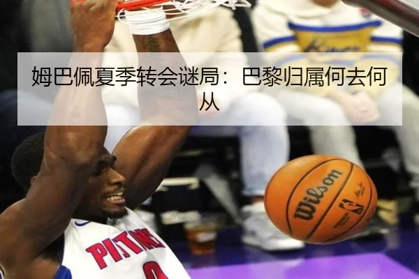 姆巴佩夏季转会谜局：巴黎归属何去何从