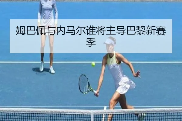 姆巴佩与内马尔谁将主导巴黎新赛季