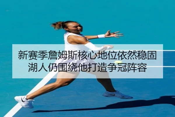 新赛季詹姆斯核心地位依然稳固 湖人仍围绕他打造争冠阵容