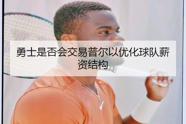 勇士是否会交易普尔以优化球队薪资结构