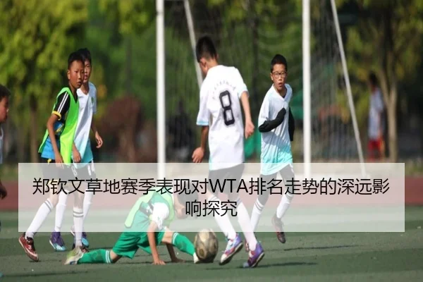 郑钦文草地赛季表现对WTA排名走势的深远影响探究
