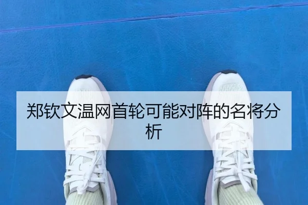 郑钦文温网首轮可能对阵的名将分析