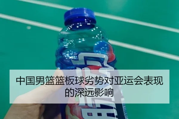 中国男篮篮板球劣势对亚运会表现的深远影响