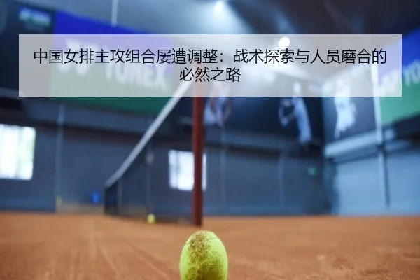 中国女排主攻组合屡遭调整：战术探索与人员磨合的必然之路